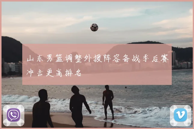山东男篮调整外援阵容备战季后赛冲击更高排名