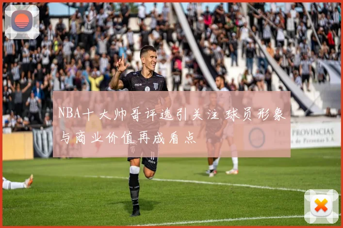 NBA十大帅哥评选引关注 球员形象与商业价值再成看点