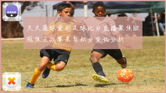 天天盈球爱彩足球比分直播聚焦欧冠焦点战赛果与积分变化分析