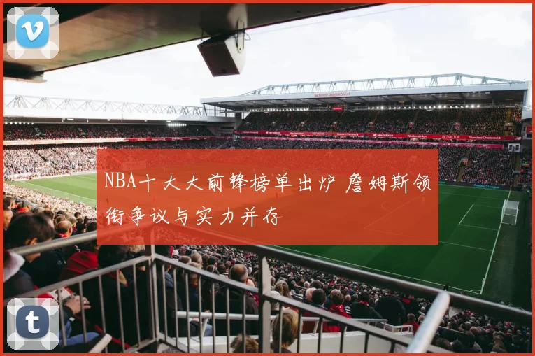 NBA十大大前锋榜单出炉 詹姆斯领衔争议与实力并存